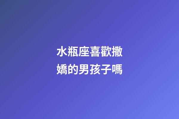水瓶座喜歡撒嬌的男孩子嗎-第1張-星座運勢-玄機派