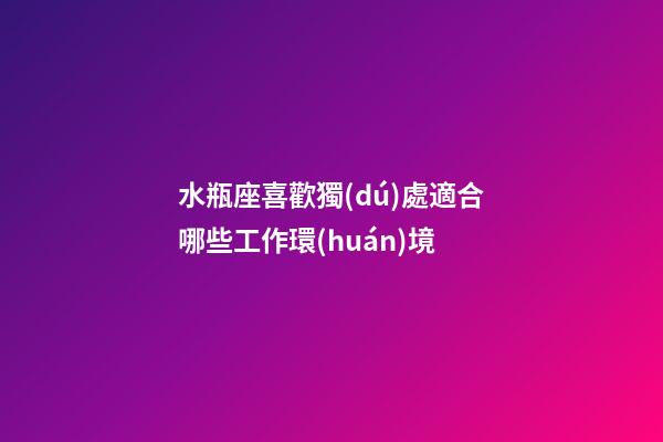 水瓶座喜歡獨(dú)處適合哪些工作環(huán)境-第1張-星座運(yùn)勢-玄機(jī)派