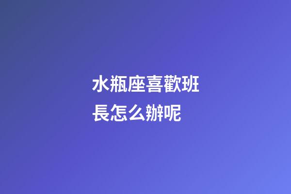 水瓶座喜歡班長怎么辦呢-第1張-星座運勢-玄機派