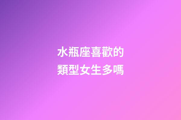 水瓶座喜歡的類型女生多嗎-第1張-星座運勢-玄機派