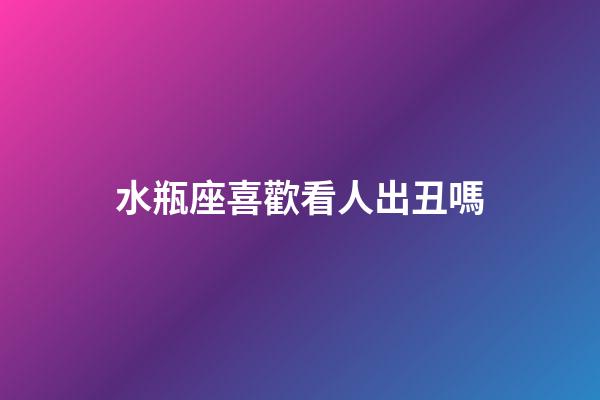水瓶座喜歡看人出丑嗎-第1張-星座運勢-玄機派