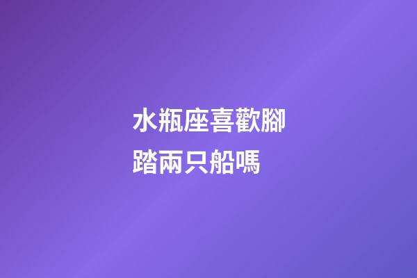 水瓶座喜歡腳踏兩只船嗎-第1張-星座運勢-玄機派