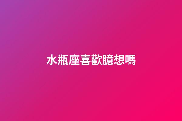 水瓶座喜歡臆想嗎-第1張-星座運勢-玄機派