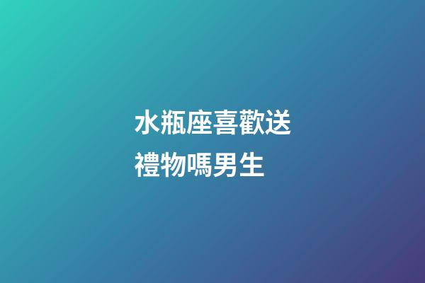 水瓶座喜歡送禮物嗎男生-第1張-星座運勢-玄機派