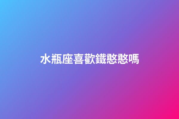 水瓶座喜歡鐵憨憨嗎-第1張-星座運勢-玄機派