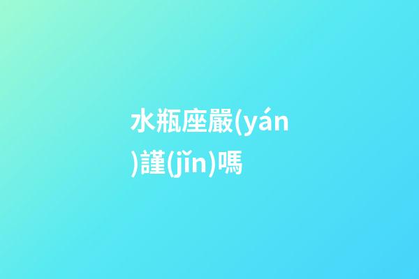 水瓶座嚴(yán)謹(jǐn)嗎-第1張-星座運(yùn)勢-玄機(jī)派