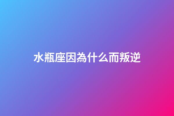 水瓶座因為什么而叛逆-第1張-星座運勢-玄機派