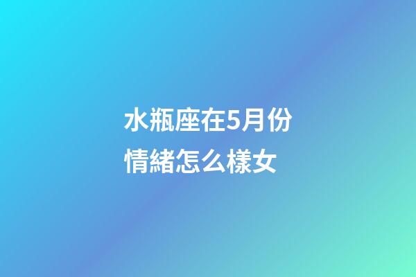 水瓶座在5月份情緒怎么樣女-第1張-星座運勢-玄機派