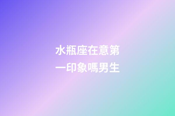 水瓶座在意第一印象嗎男生-第1張-星座運勢-玄機派