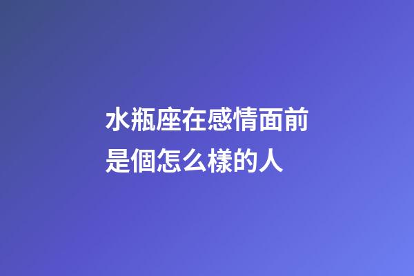 水瓶座在感情面前是個怎么樣的人-第1張-星座運勢-玄機派