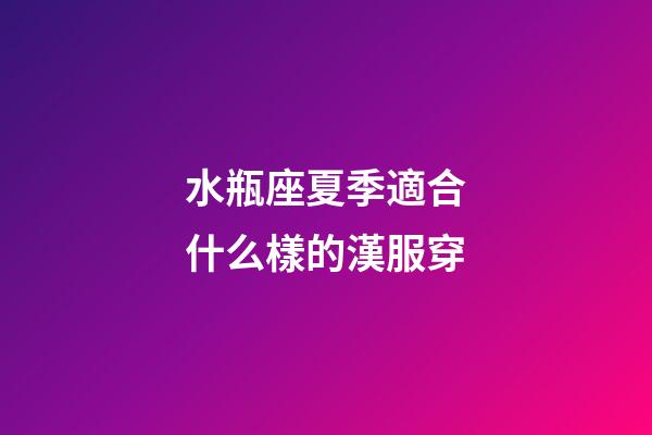 水瓶座夏季適合什么樣的漢服穿-第1張-星座運勢-玄機派
