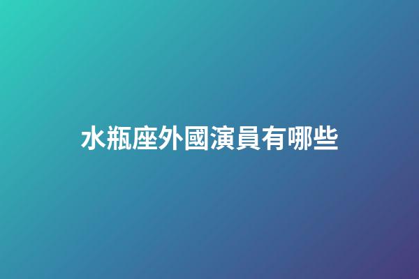 水瓶座外國演員有哪些-第1張-星座運(yùn)勢-玄機(jī)派