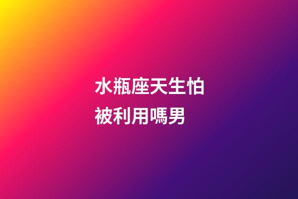 水瓶座天生怕被利用嗎男-第1張-星座運勢-玄機派