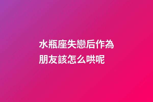 水瓶座失戀后作為朋友該怎么哄呢-第1張-星座運勢-玄機派