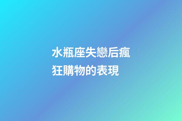 水瓶座失戀后瘋狂購物的表現-第1張-星座運勢-玄機派