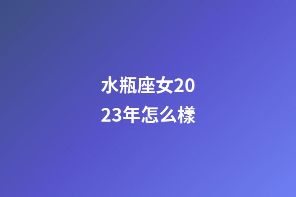 水瓶座女2023年怎么樣-第1張-星座運勢-玄機派