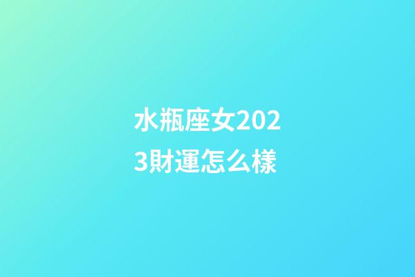 水瓶座女2023財運怎么樣-第1張-星座運勢-玄機派