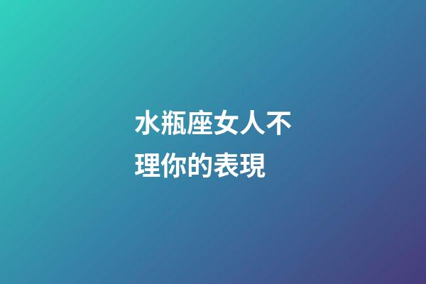 水瓶座女人不理你的表現-第1張-星座運勢-玄機派