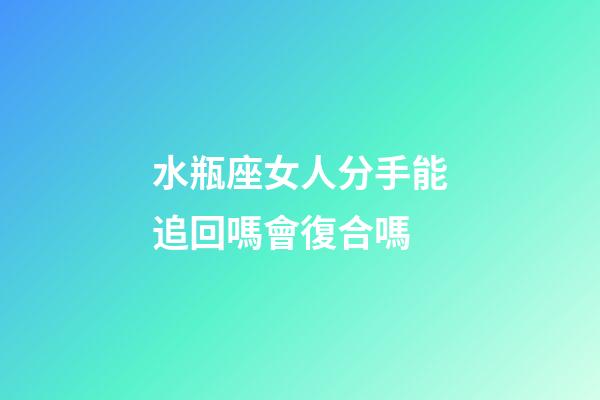水瓶座女人分手能追回嗎會復合嗎-第1張-星座運勢-玄機派