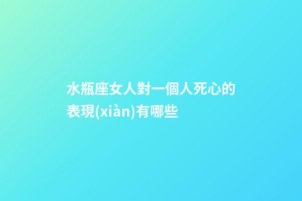 水瓶座女人對一個人死心的表現(xiàn)有哪些-第1張-星座運勢-玄機派