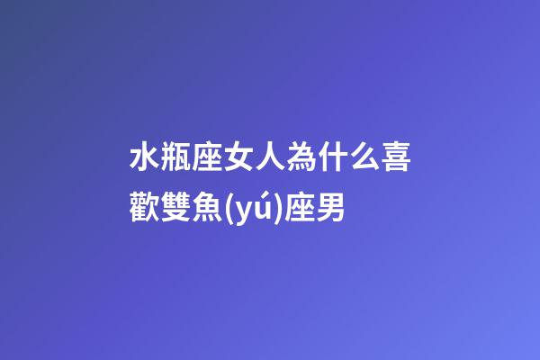 水瓶座女人為什么喜歡雙魚(yú)座男-第1張-星座運(yùn)勢(shì)-玄機(jī)派