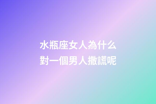 水瓶座女人為什么對一個男人撒謊呢-第1張-星座運勢-玄機派
