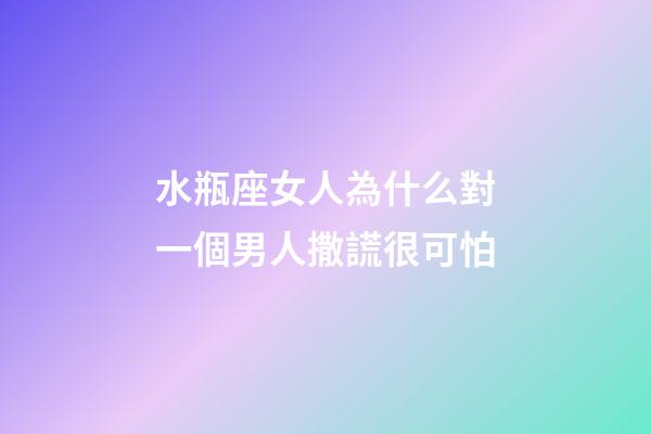 水瓶座女人為什么對一個男人撒謊很可怕-第1張-星座運勢-玄機派