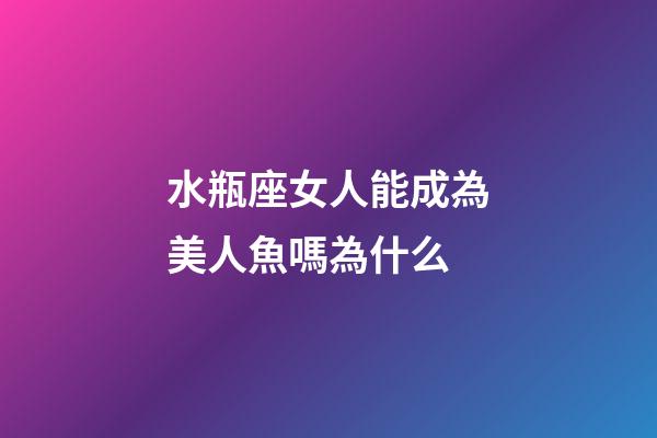 水瓶座女人能成為美人魚嗎為什么-第1張-星座運勢-玄機派