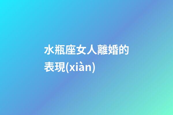 水瓶座女人離婚的表現(xiàn)-第1張-星座運(yùn)勢(shì)-玄機(jī)派
