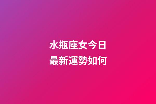 水瓶座女今日最新運勢如何-第1張-星座運勢-玄機派