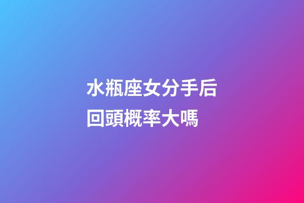 水瓶座女分手后回頭概率大嗎-第1張-星座運(yùn)勢(shì)-玄機(jī)派