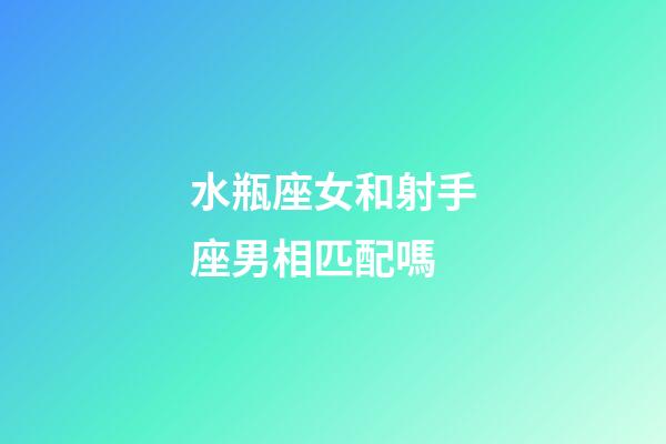 水瓶座女和射手座男相匹配嗎-第1張-星座運勢-玄機派