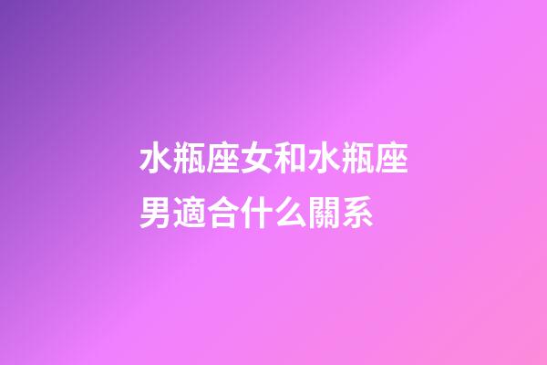 水瓶座女和水瓶座男適合什么關系-第1張-星座運勢-玄機派