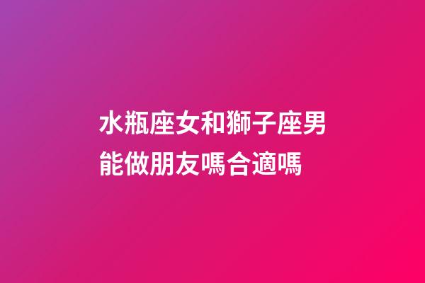水瓶座女和獅子座男能做朋友嗎合適嗎-第1張-星座運勢-玄機派
