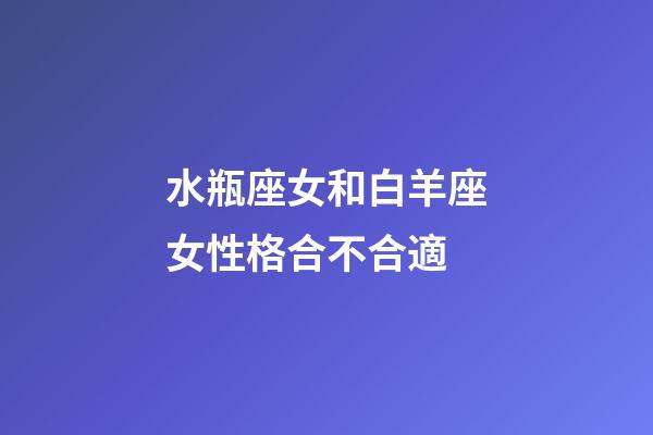 水瓶座女和白羊座女性格合不合適-第1張-星座運勢-玄機派