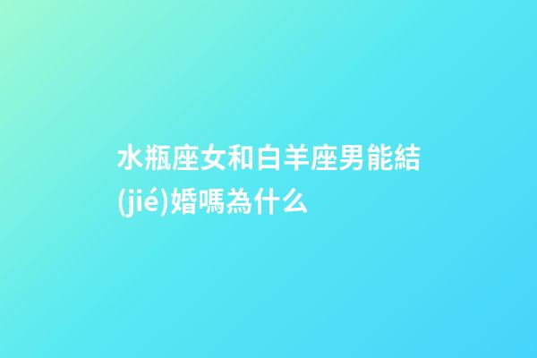 水瓶座女和白羊座男能結(jié)婚嗎為什么-第1張-星座運勢-玄機派