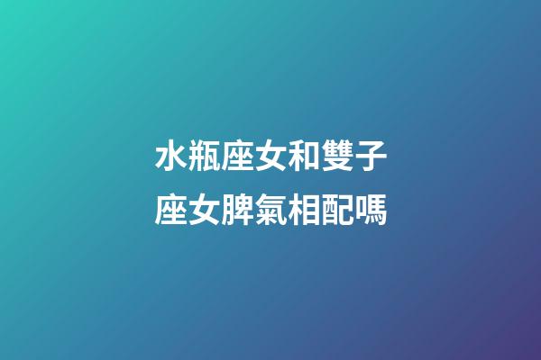 水瓶座女和雙子座女脾氣相配嗎-第1張-星座運勢-玄機派