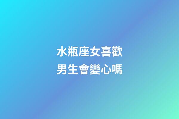 水瓶座女喜歡男生會變心嗎-第1張-星座運勢-玄機派