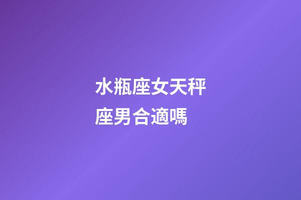 水瓶座女天秤座男合適嗎-第1張-星座運勢-玄機派