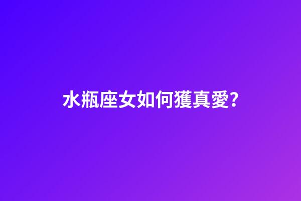 水瓶座女如何獲真愛？