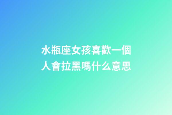 水瓶座女孩喜歡一個人會拉黑嗎什么意思-第1張-星座運勢-玄機派