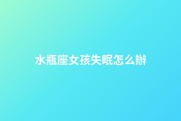 水瓶座女孩失眠怎么辦-第1張-星座運勢-玄機派
