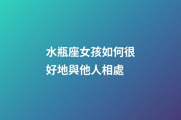 水瓶座女孩如何很好地與他人相處-第1張-星座運勢-玄機派