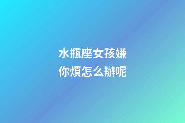 水瓶座女孩嫌你煩怎么辦呢-第1張-星座運勢-玄機派