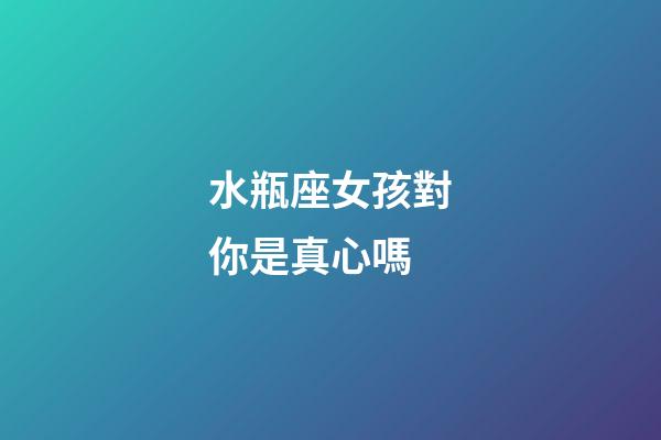 水瓶座女孩對你是真心嗎-第1張-星座運勢-玄機派