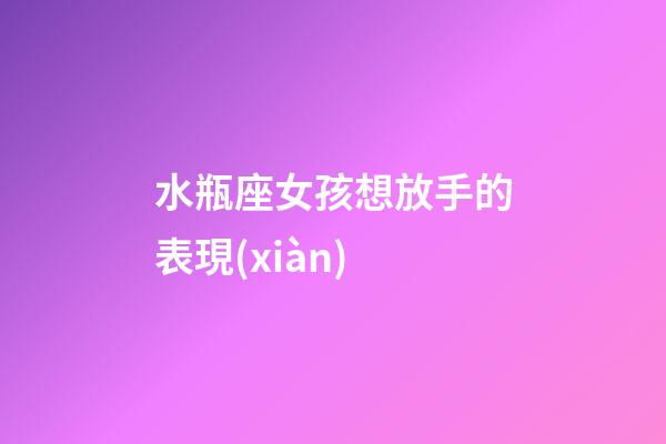 水瓶座女孩想放手的表現(xiàn)-第1張-星座運(yùn)勢(shì)-玄機(jī)派