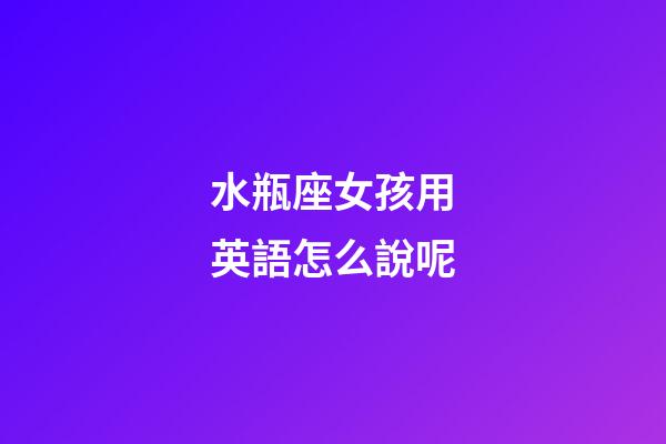 水瓶座女孩用英語怎么說呢-第1張-星座運勢-玄機派