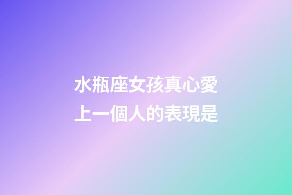 水瓶座女孩真心愛上一個人的表現是-第1張-星座運勢-玄機派