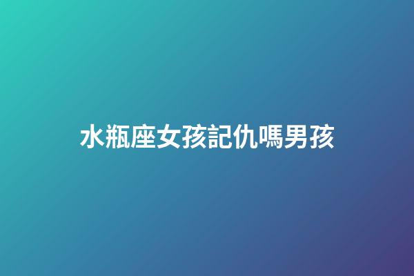 水瓶座女孩記仇嗎男孩-第1張-星座運勢-玄機派