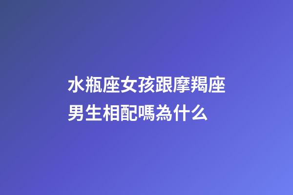 水瓶座女孩跟摩羯座男生相配嗎為什么-第1張-星座運勢-玄機派